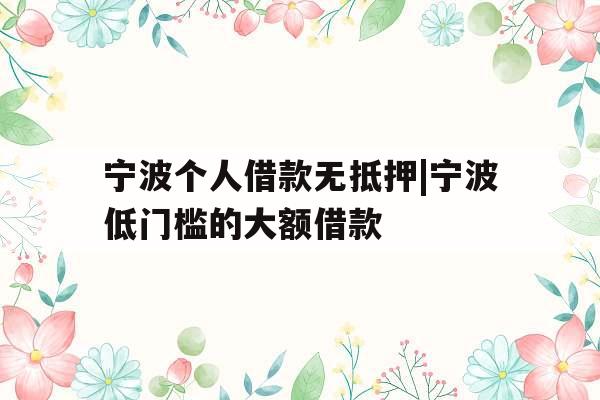 宁波个人借款无抵押|宁波低门槛的大额借款