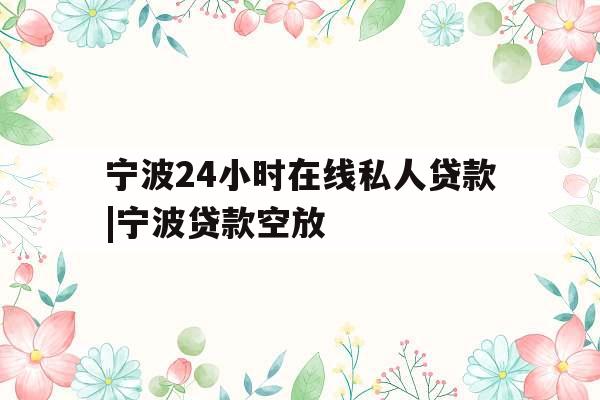 宁波24小时在线私人贷款|宁波贷款空放