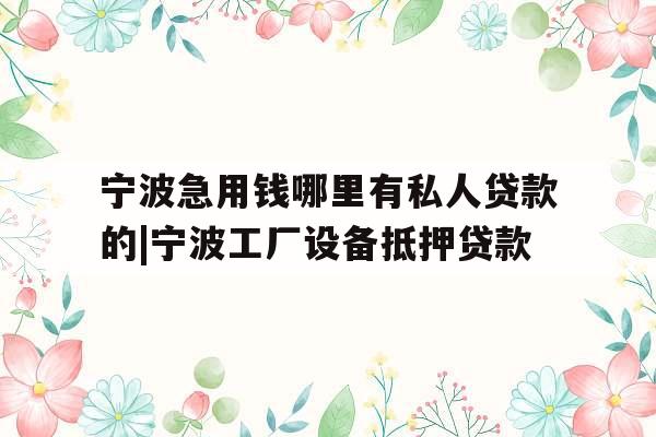 宁波急用钱哪里有私人贷款的|宁波工厂设备抵押贷款