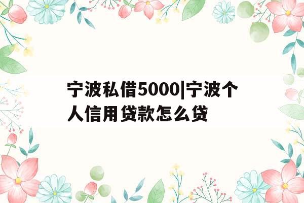宁波私借5000|宁波个人信用贷款怎么贷