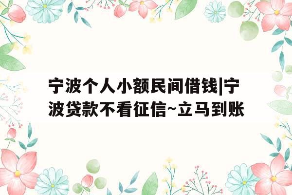宁波个人小额民间借钱|宁波贷款不看征信~立马到账