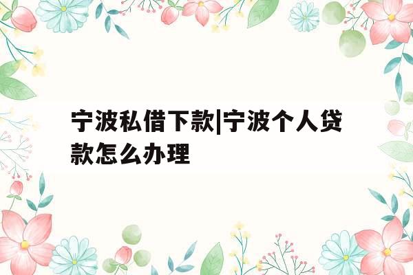 宁波私借下款|宁波个人贷款怎么办理