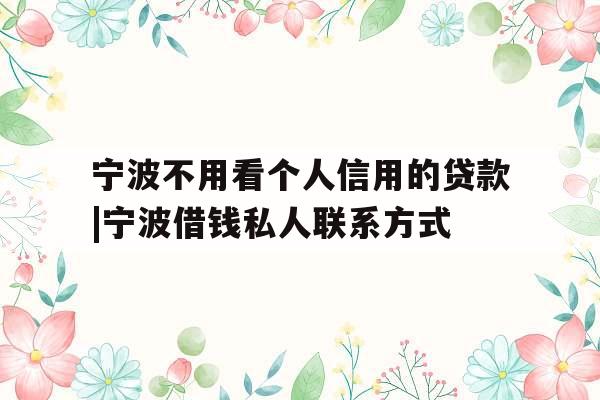 宁波不用看个人信用的贷款|宁波借钱私人联系方式