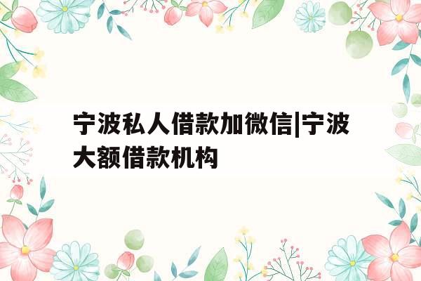 宁波私人借款加微信|宁波大额借款机构
