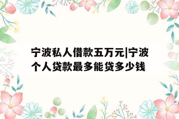 宁波私人借款五万元|宁波个人贷款最多能贷多少钱