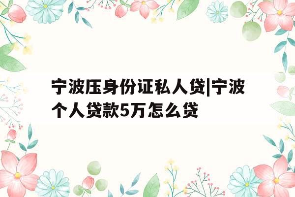 宁波压身份证私人贷|宁波个人贷款5万怎么贷