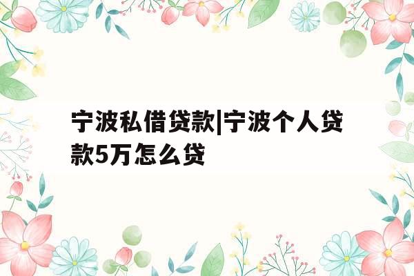 宁波私借贷款|宁波个人贷款5万怎么贷
