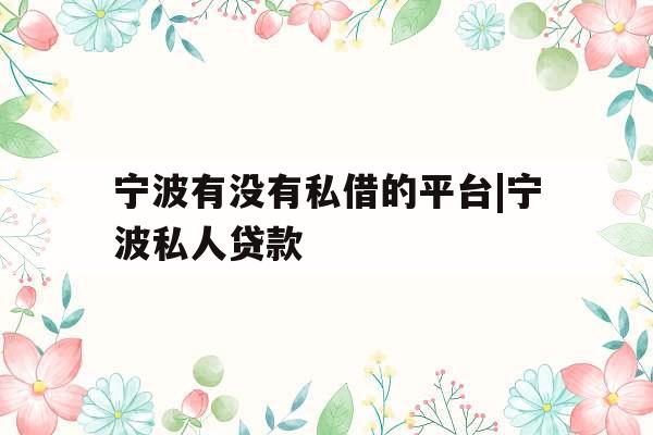 宁波有没有私借的平台|宁波私人贷款