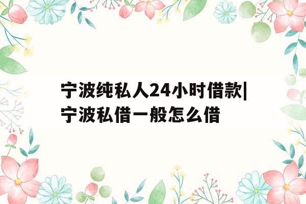 宁波纯私人24小时借款|宁波私借一般怎么借