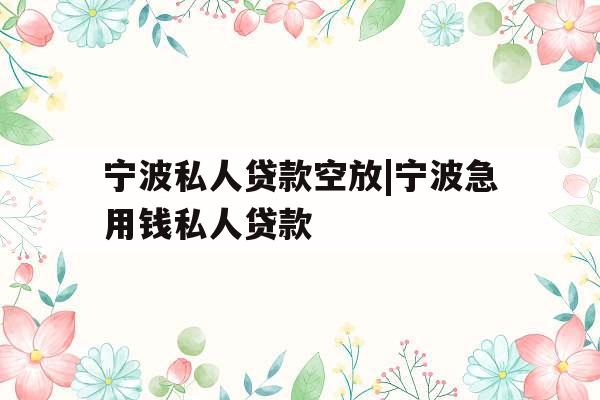 宁波私人贷款空放|宁波急用钱私人贷款
