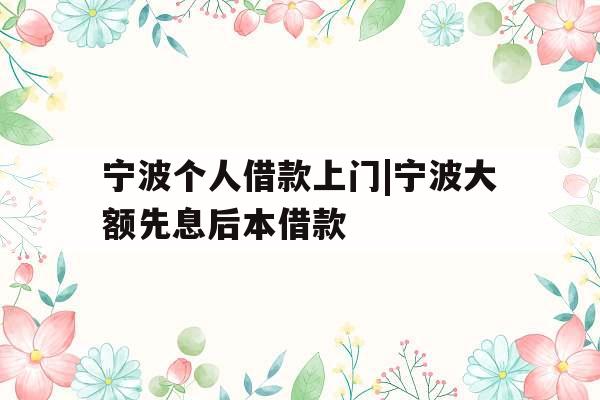 宁波个人借款上门|宁波大额先息后本借款