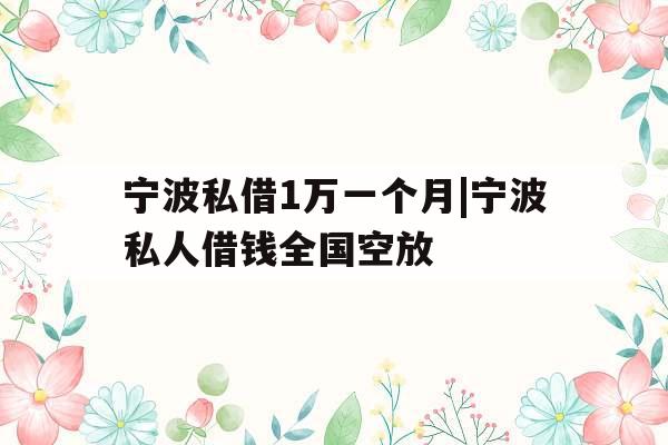宁波私借1万一个月|宁波私人借钱全国空放