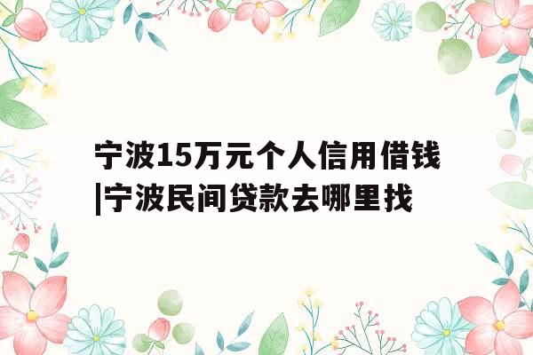 宁波15万元个人信用借钱|宁波民间贷款去哪里找
