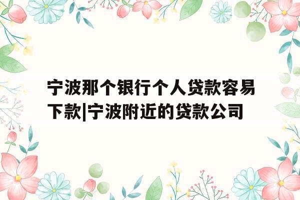 宁波那个银行个人贷款容易下款|宁波附近的贷款公司