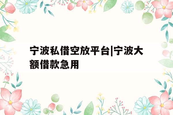 宁波私借空放平台|宁波大额借款急用