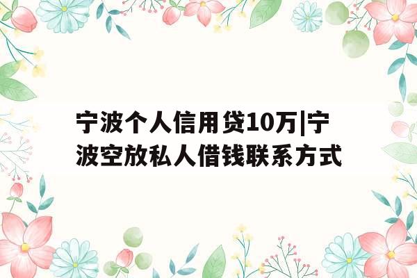 宁波个人信用贷10万|宁波空放私人借钱联系方式