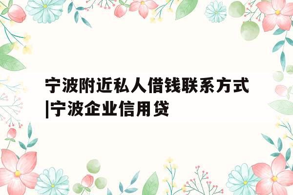 宁波附近私人借钱联系方式|宁波企业信用贷