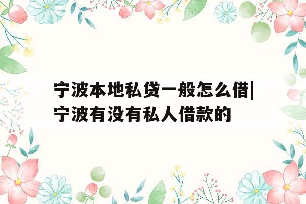宁波本地私贷一般怎么借|宁波有没有私人借款的