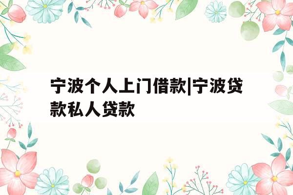 宁波个人上门借款|宁波贷款私人贷款