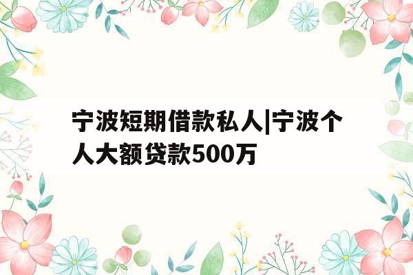 宁波短期借款私人|宁波个人大额贷款500万