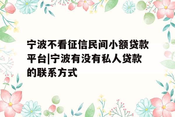 宁波不看征信民间小额贷款平台|宁波有没有私人贷款的联系方式