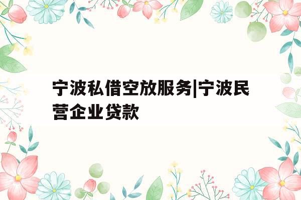 宁波私借空放服务|宁波民营企业贷款