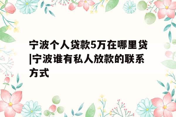 宁波个人贷款5万在哪里贷|宁波谁有私人放款的联系方式