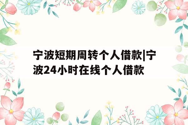 宁波短期周转个人借款|宁波24小时在线个人借款