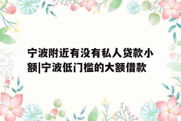 宁波附近有没有私人贷款小额|宁波低门槛的大额借款
