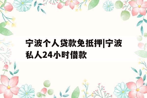 宁波个人贷款免抵押|宁波私人24小时借款