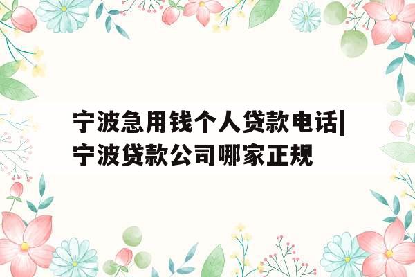 宁波急用钱个人贷款电话|宁波贷款公司哪家正规