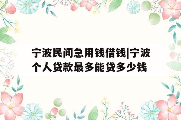 宁波民间急用钱借钱|宁波个人贷款最多能贷多少钱