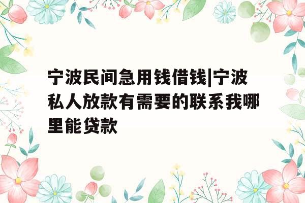 宁波民间急用钱借钱|宁波私人放款有需要的联系我哪里能贷款