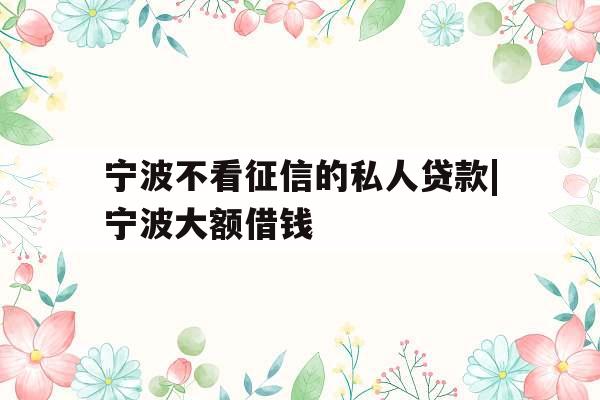 宁波不看征信的私人贷款|宁波大额借钱