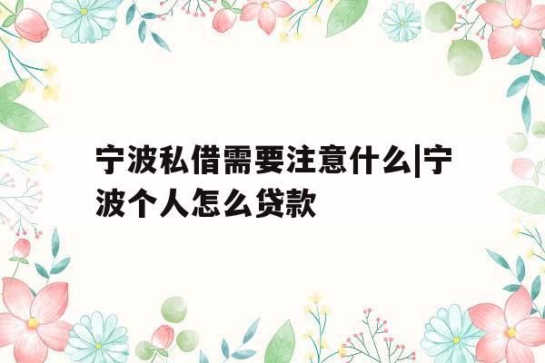 宁波私借需要注意什么|宁波个人怎么贷款