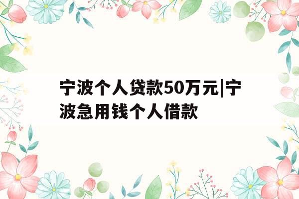 宁波个人贷款50万元|宁波急用钱个人借款
