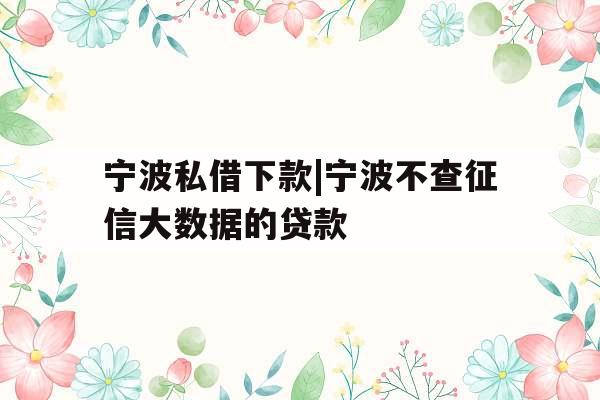宁波私借下款|宁波不查征信大数据的贷款