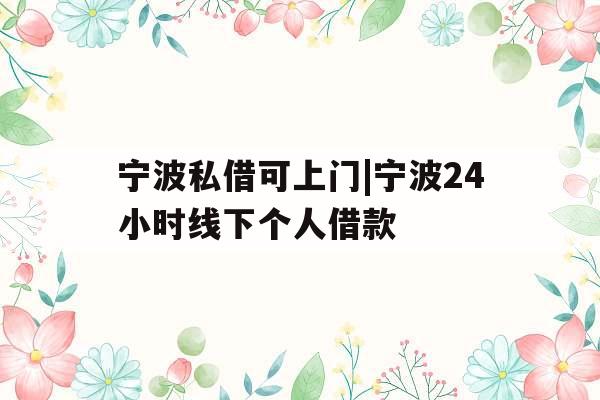 宁波私借可上门|宁波24小时线下个人借款