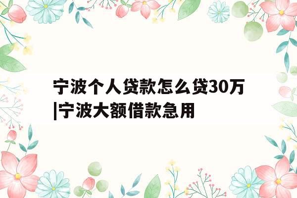 宁波个人贷款怎么贷30万|宁波大额借款急用
