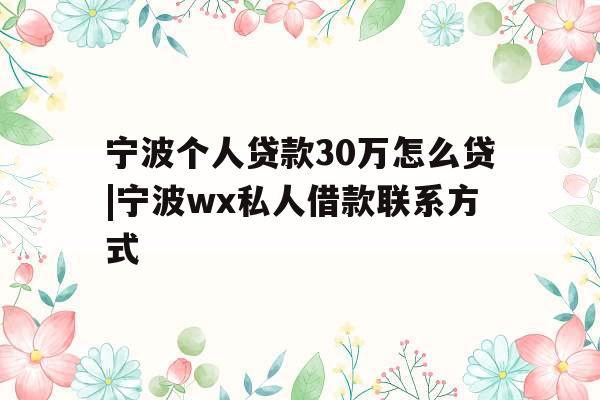 宁波个人贷款30万怎么贷|宁波wx私人借款联系方式