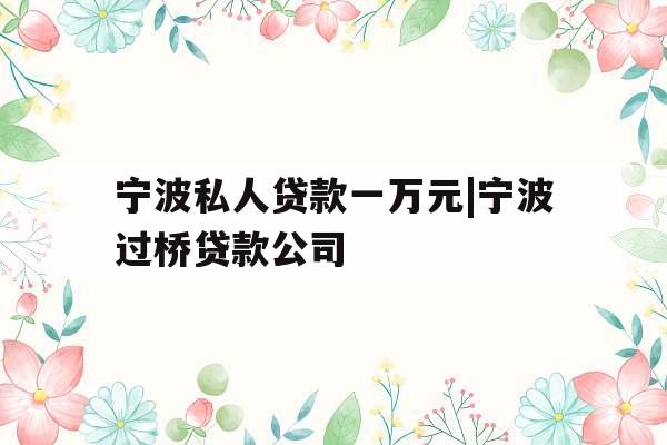 宁波私人贷款一万元|宁波过桥贷款公司