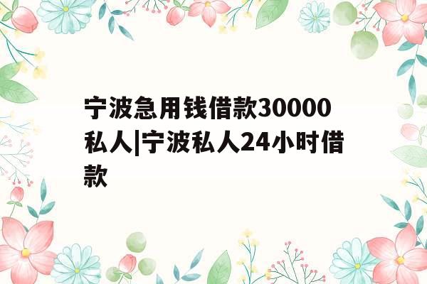 宁波急用钱借款30000私人|宁波私人24小时借款