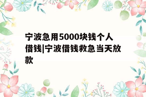 宁波急用5000块钱个人借钱|宁波借钱救急当天放款
