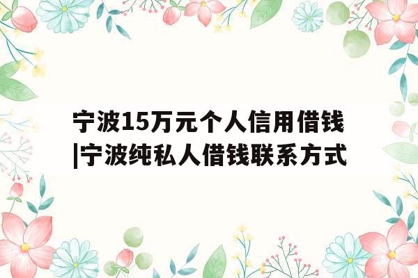 宁波15万元个人信用借钱|宁波纯私人借钱联系方式