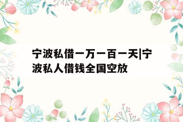 宁波私借一万一百一天|宁波私人借钱全国空放