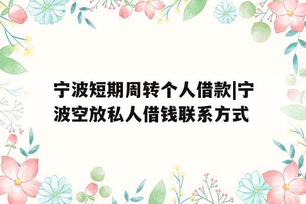 宁波短期周转个人借款|宁波空放私人借钱联系方式