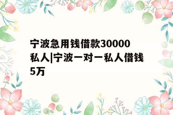 宁波急用钱借款30000私人|宁波一对一私人借钱5万