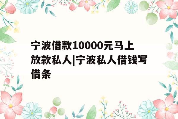 宁波借款10000元马上放款私人|宁波私人借钱写借条