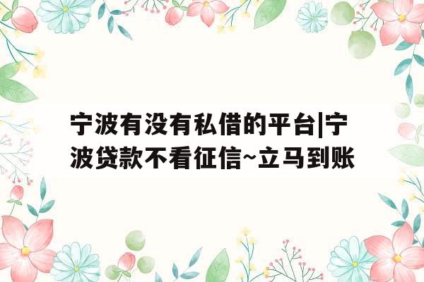 宁波有没有私借的平台|宁波贷款不看征信~立马到账