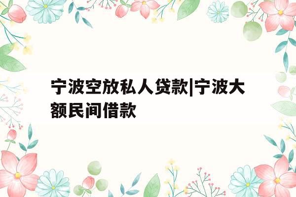 宁波空放私人贷款|宁波大额民间借款